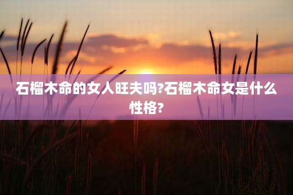 石榴木命的女人旺夫吗?石榴木命女是什么性格?