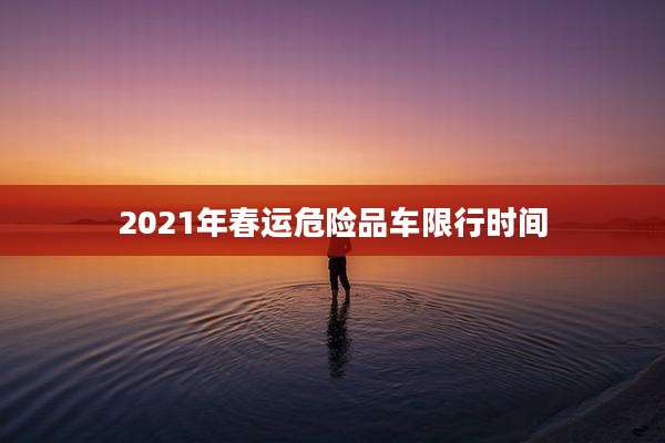 2021年春运危险品车限行时间