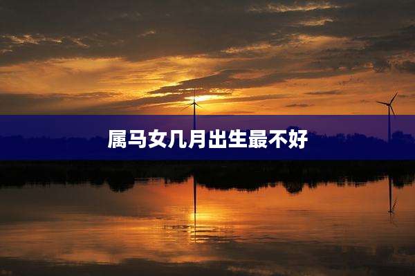 属马女几月出生最不好