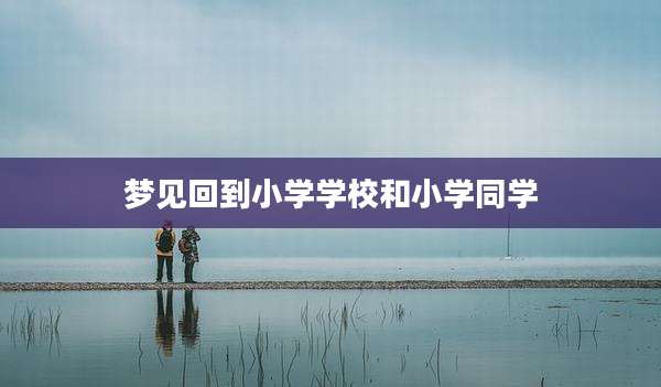 梦见回到小学学校和小学同学