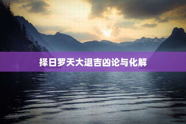 择日罗天大退吉凶论与化解