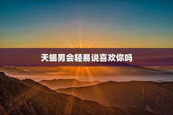 天蝎男会轻易说喜欢你吗