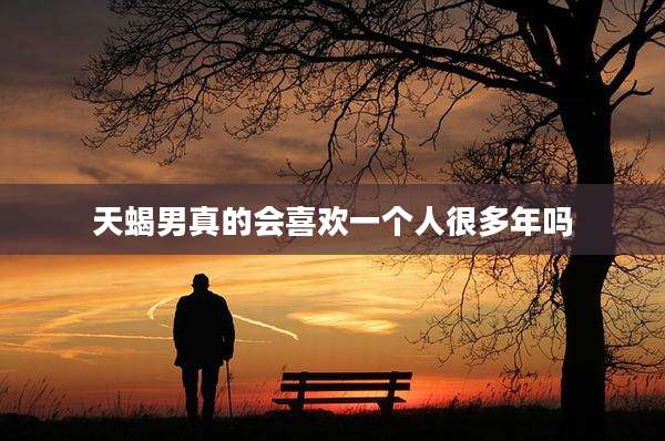 天蝎男真的会喜欢一个人很多年吗