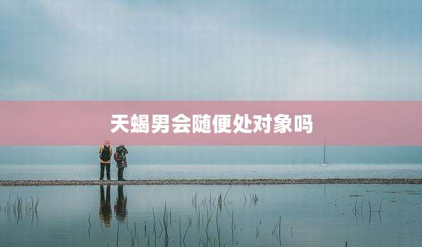 天蝎男会随便处对象吗