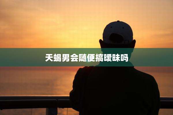 天蝎男会随便搞暧昧吗