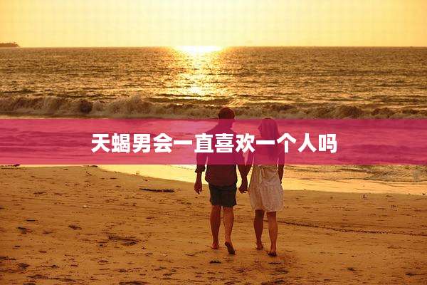 天蝎男会一直喜欢一个人吗
