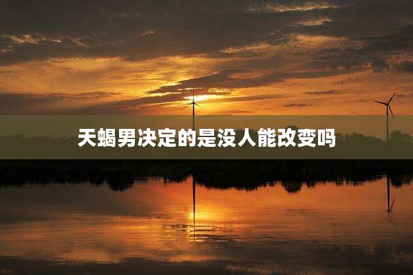 天蝎男决定的是没人能改变吗