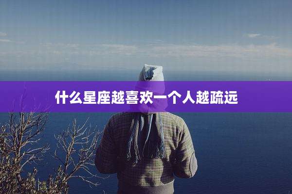 什么星座越喜欢一个人越疏远
