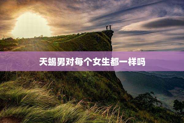 天蝎男对每个女生都一样吗