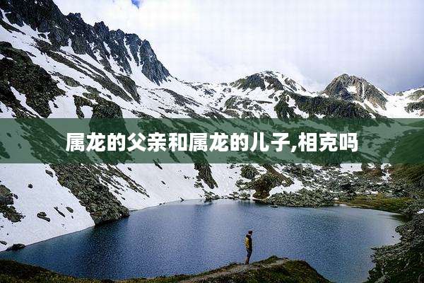 属龙的父亲和属龙的儿子,相克吗