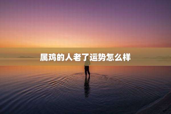 属鸡的人老了运势怎么样