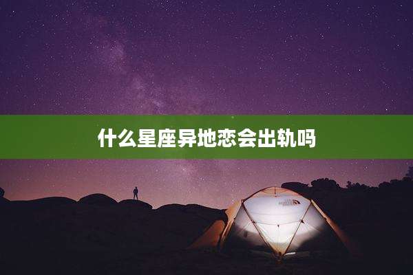 什么星座异地恋会出轨吗