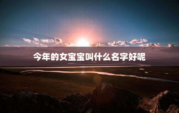 今年的女宝宝叫什么名字好呢