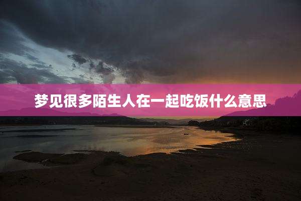 梦见很多陌生人在一起吃饭什么意思