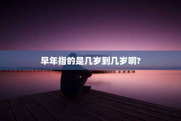早年指的是几岁到几岁啊?