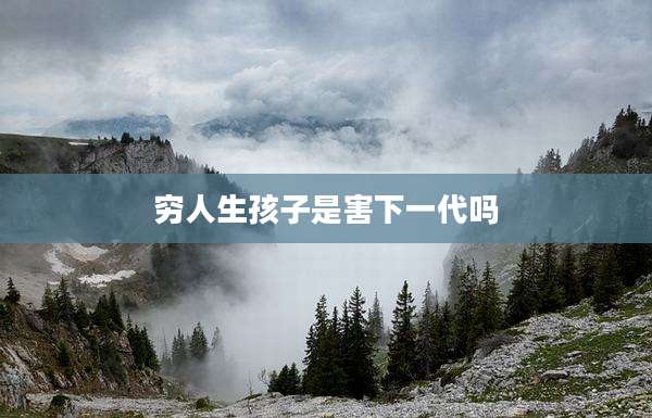 穷人生孩子是害下一代吗
