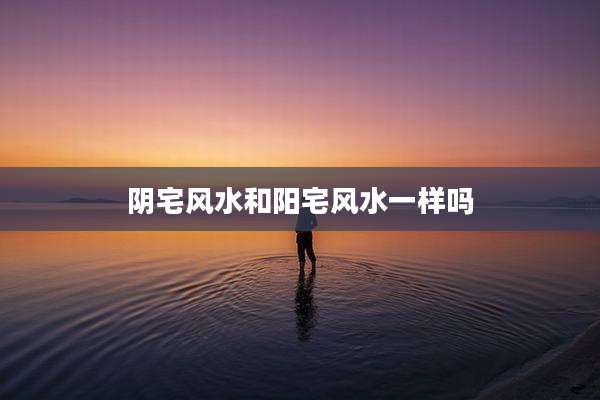 阴宅风水和阳宅风水一样吗