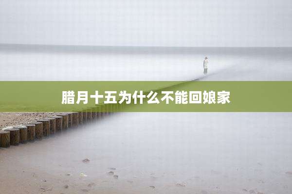 腊月十五为什么不能回娘家