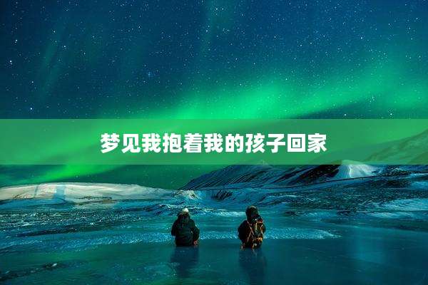 梦见我抱着我的孩子回家
