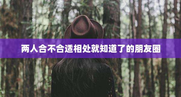 两人合不合适相处就知道了的朋友圈