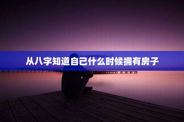 从八字知道自己什么时候拥有房子