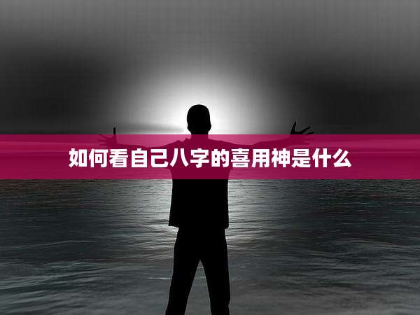 如何看自己八字的喜用神是什么