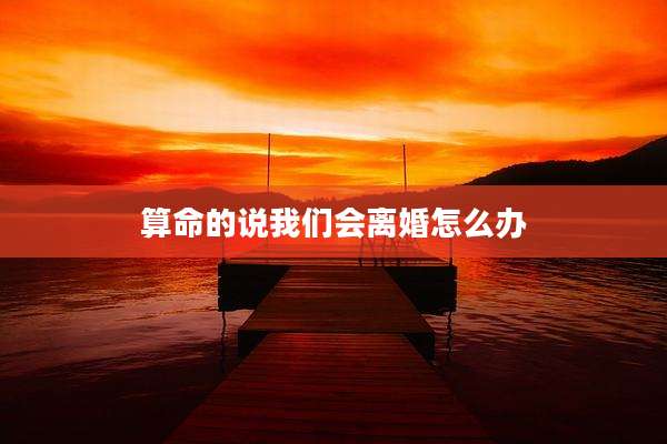 算命的说我们会离婚怎么办