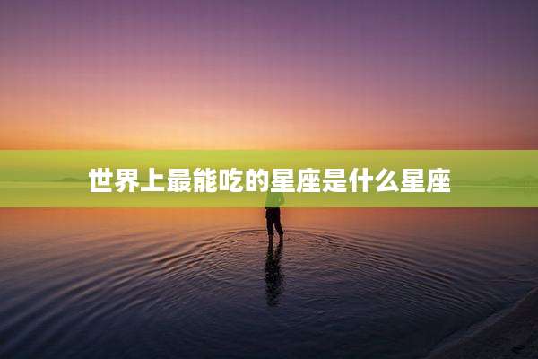 世界上最能吃的星座是什么星座