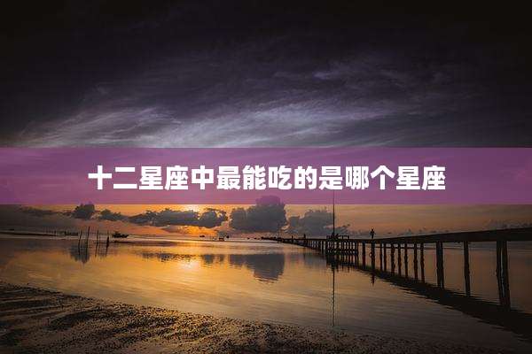 十二星座中最能吃的是哪个星座