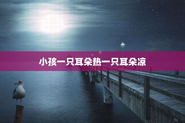 小孩一只耳朵热一只耳朵凉