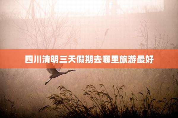 四川清明三天假期去哪里旅游最好