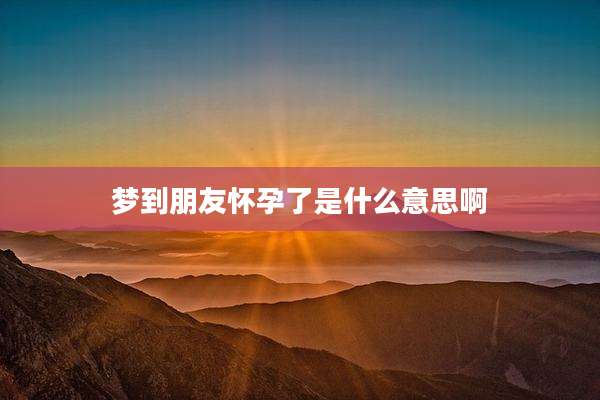 梦到朋友怀孕了是什么意思啊