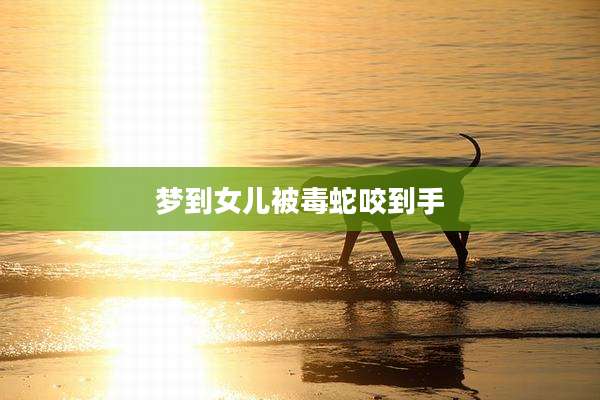梦到女儿被毒蛇咬到手
