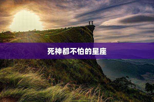 死神都不怕的星座