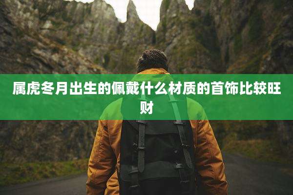属虎冬月出生的佩戴什么材质的首饰比较旺财