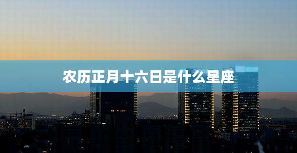 农历正月十六日是什么星座