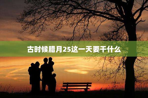 古时候腊月25这一天要干什么