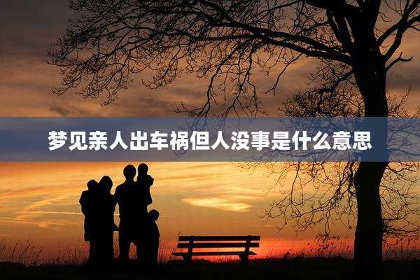 梦见亲人出车祸但人没事是什么意思