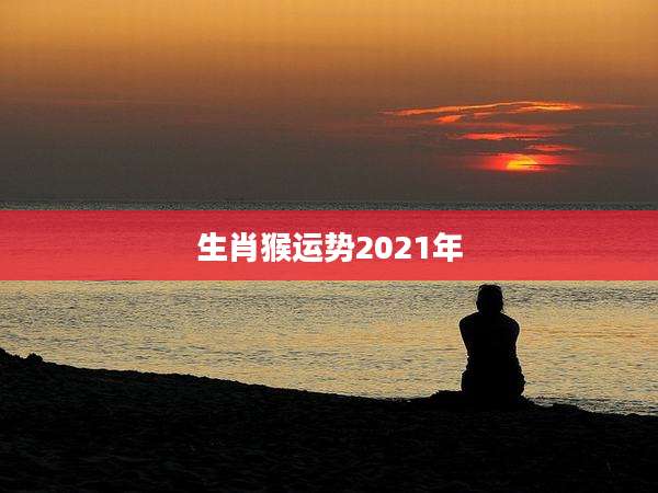 生肖猴运势2021年