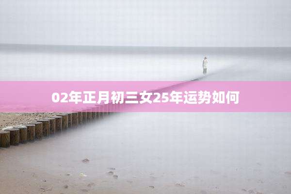 02年正月初三女25年运势如何