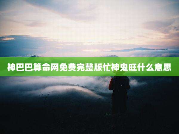 神巴巴算命网免费完整版忙神鬼旺什么意思