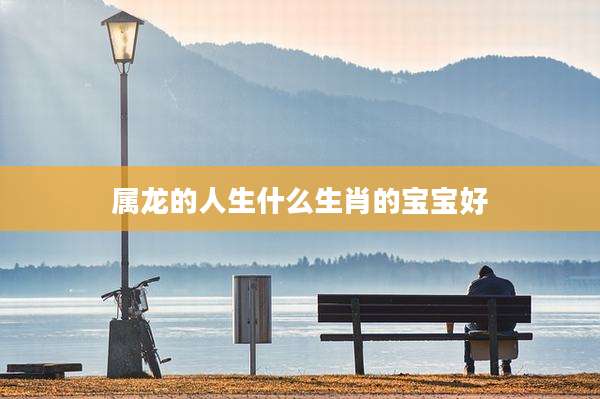 属龙的人生什么生肖的宝宝好