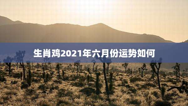 生肖鸡2021年六月份运势如何