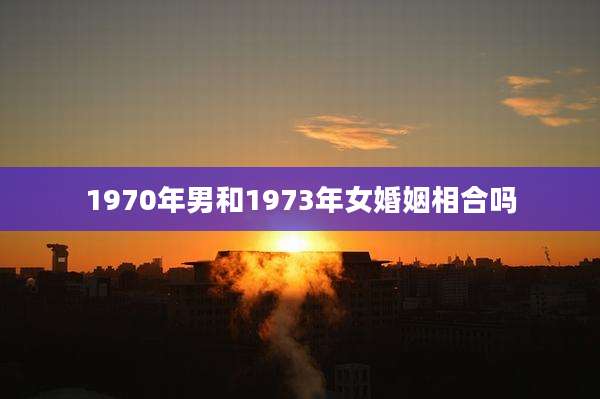 1970年男和1973年女婚姻相合吗