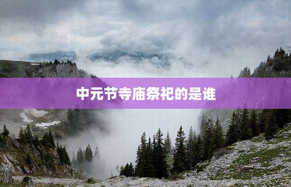 中元节寺庙祭祀的是谁