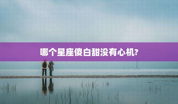 哪个星座傻白甜没有心机?