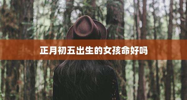 正月初五出生的女孩命好吗