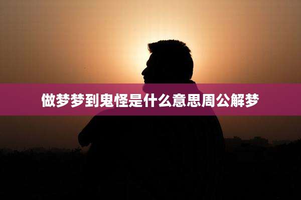 做梦梦到鬼怪是什么意思周公解梦