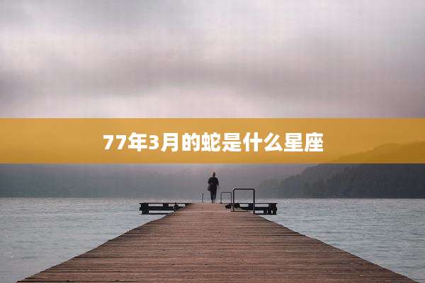 77年3月的蛇是什么星座