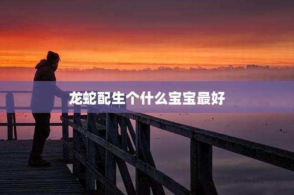龙蛇配生个什么宝宝最好